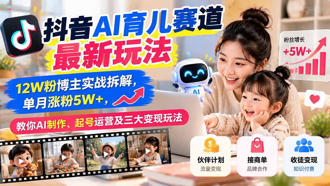 抖音AI育儿赛道最新玩法：12W粉博主实战拆解，单月涨粉5W+，教你AI制作、起号运营及三大变现玩法-极客网创