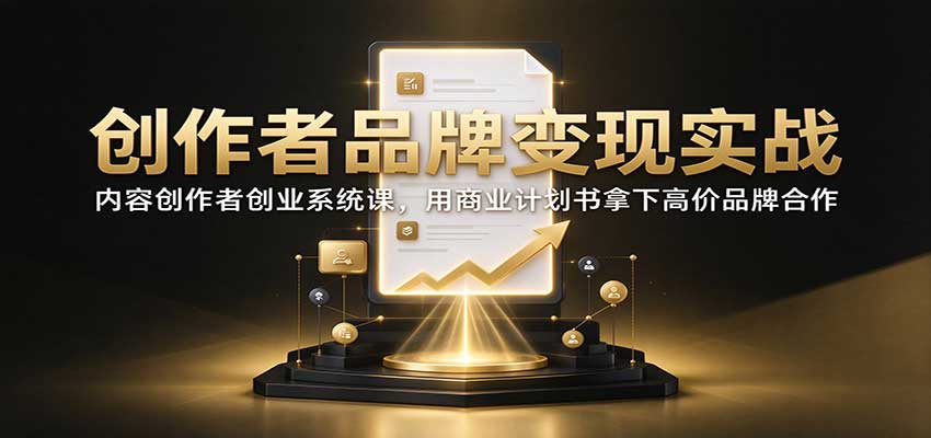 创作者品牌变现实战:内容创作者创业系统课,用商业计划书拿下高价品牌合作-极客网创