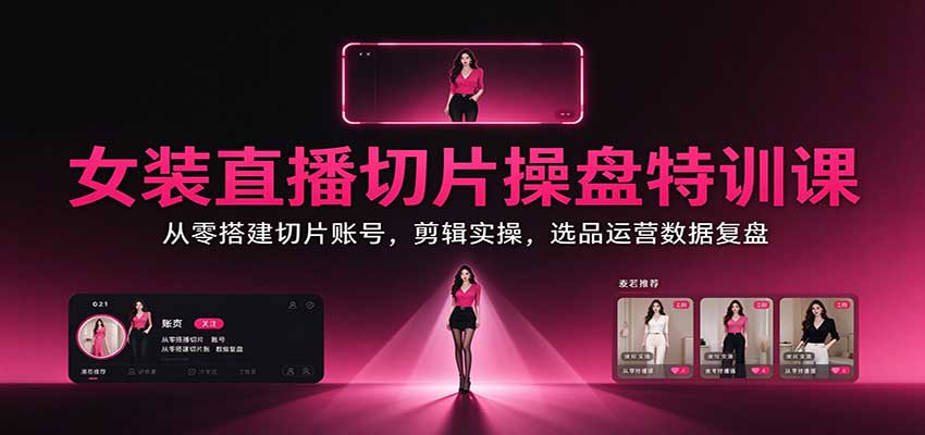 女装直播切片操盘特训课：从零搭建切片账号，剪辑实操，选品运营数据复盘-极客网创