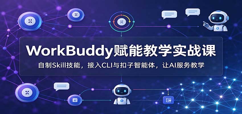 WorkBuddy赋能教学实战课：自制Skill技能，接入CLI与扣子智能体，让AI服务教学-极客网创